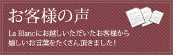 お客様の声 La Blancにお越しいただいたお客様から嬉しいお言葉をたくさん頂きました！