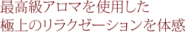 最高級アロマを使用した 極上のリラクゼーションを体感
